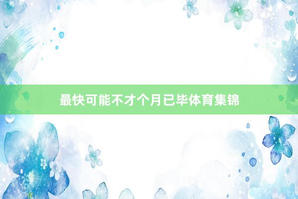 最快可能不才个月已毕体育集锦