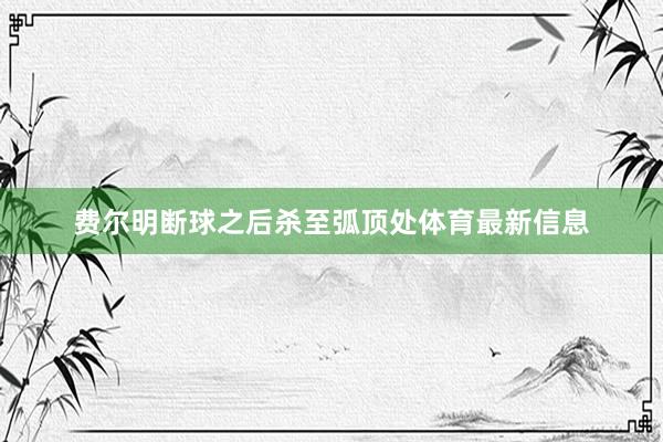 费尔明断球之后杀至弧顶处体育最新信息