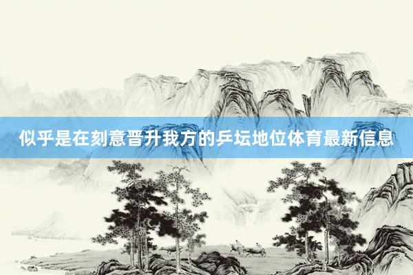 似乎是在刻意晋升我方的乒坛地位体育最新信息