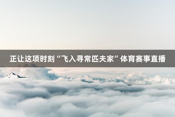 正让这项时刻“飞入寻常匹夫家”体育赛事直播