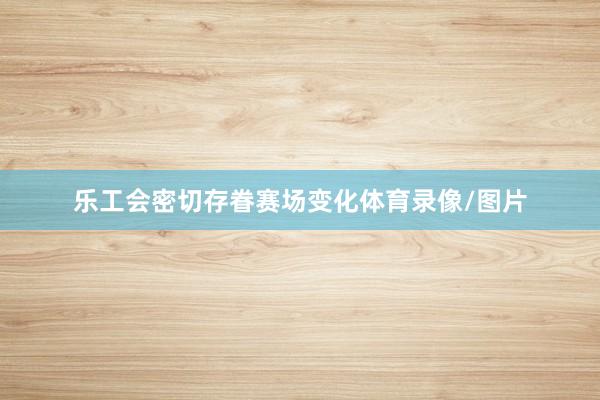 乐工会密切存眷赛场变化体育录像/图片