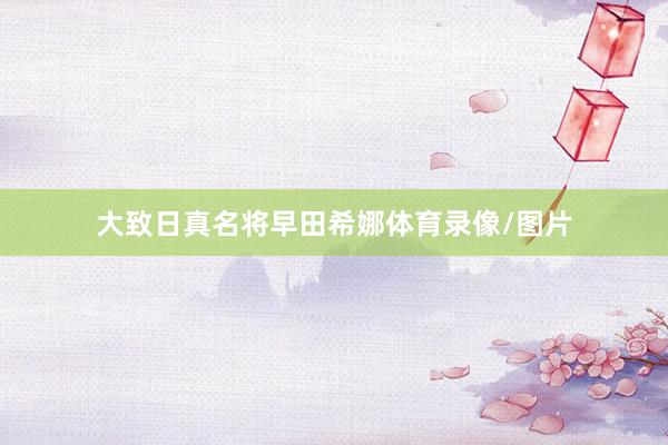 大致日真名将早田希娜体育录像/图片