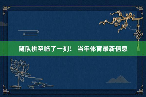 随队拼至临了一刻！ 当年体育最新信息