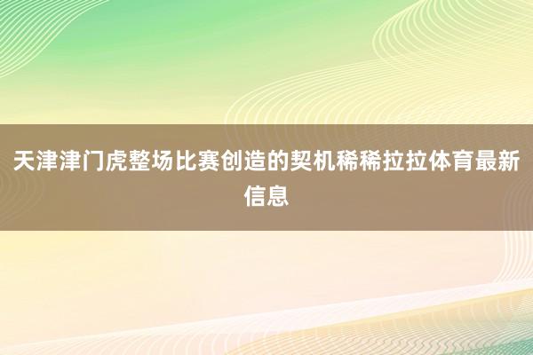 天津津门虎整场比赛创造的契机稀稀拉拉体育最新信息
