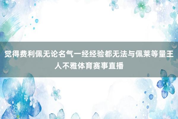 觉得费利佩无论名气一经经验都无法与佩莱等量王人不雅体育赛事直播