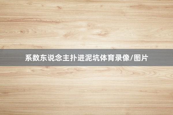 系数东说念主扑进泥坑体育录像/图片