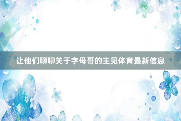 让他们聊聊关于字母哥的主见体育最新信息