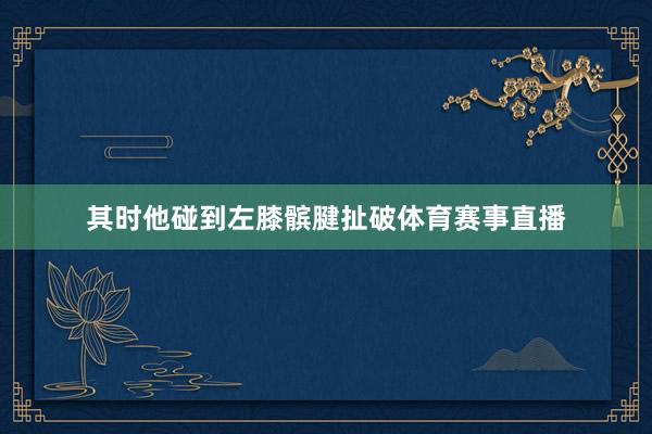 其时他碰到左膝髌腱扯破体育赛事直播