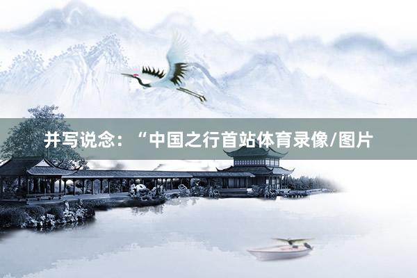 并写说念：“中国之行首站体育录像/图片