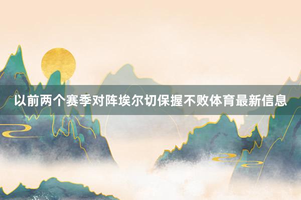 以前两个赛季对阵埃尔切保握不败体育最新信息