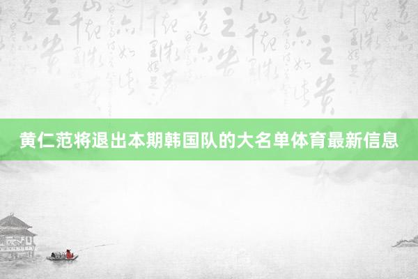 黄仁范将退出本期韩国队的大名单体育最新信息
