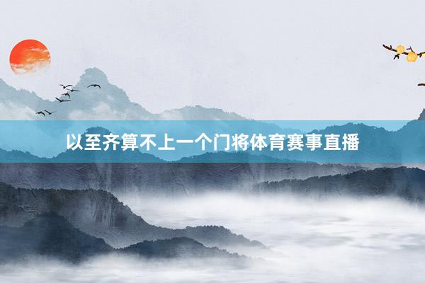 以至齐算不上一个门将体育赛事直播