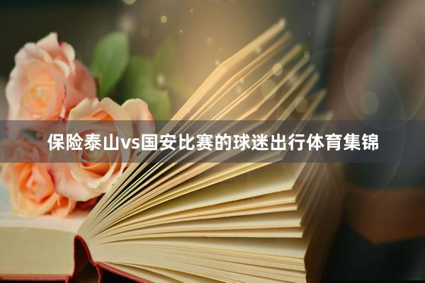 保险泰山vs国安比赛的球迷出行体育集锦