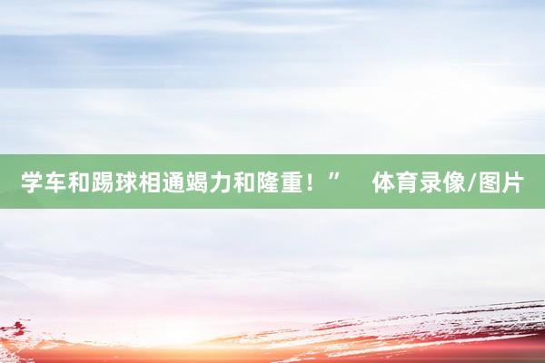 学车和踢球相通竭力和隆重！”    体育录像/图片