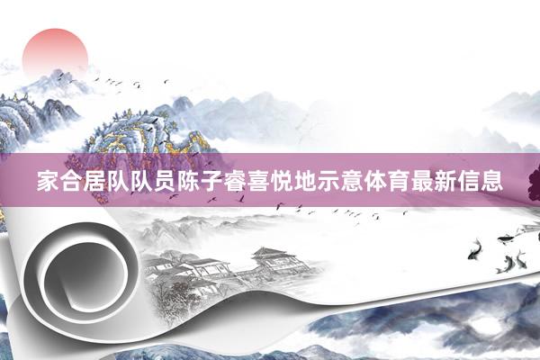 家合居队队员陈子睿喜悦地示意体育最新信息