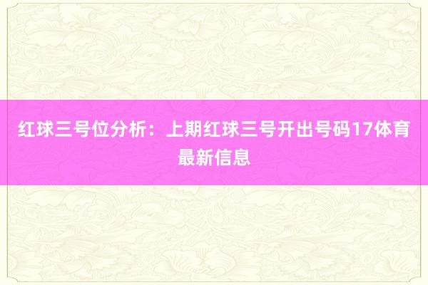 红球三号位分析：上期红球三号开出号码17体育最新信息