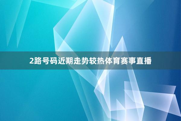 2路号码近期走势较热体育赛事直播