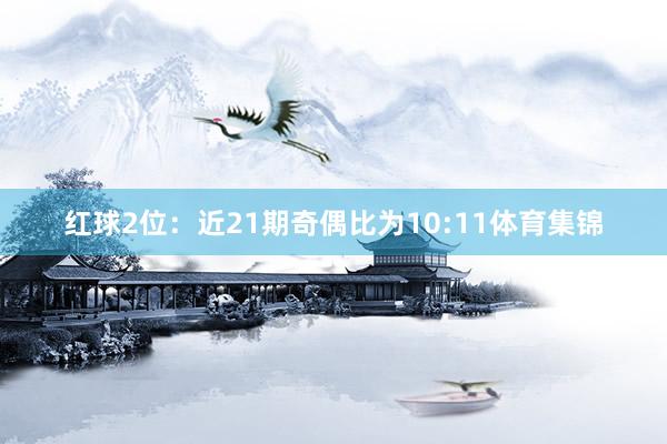 红球2位：近21期奇偶比为10:11体育集锦