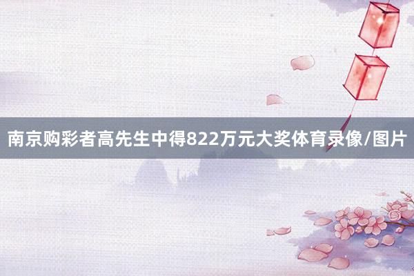 南京购彩者高先生中得822万元大奖体育录像/图片