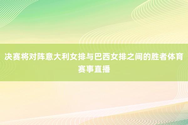 决赛将对阵意大利女排与巴西女排之间的胜者体育赛事直播