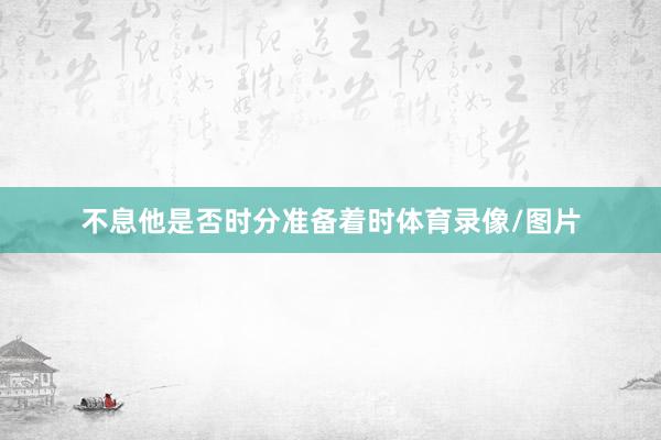 不息他是否时分准备着时体育录像/图片