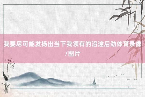 我要尽可能发扬出当下我领有的沿途后劲体育录像/图片