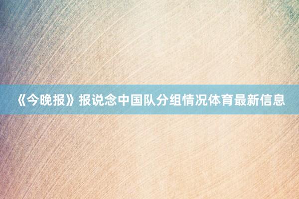 《今晚报》报说念中国队分组情况体育最新信息