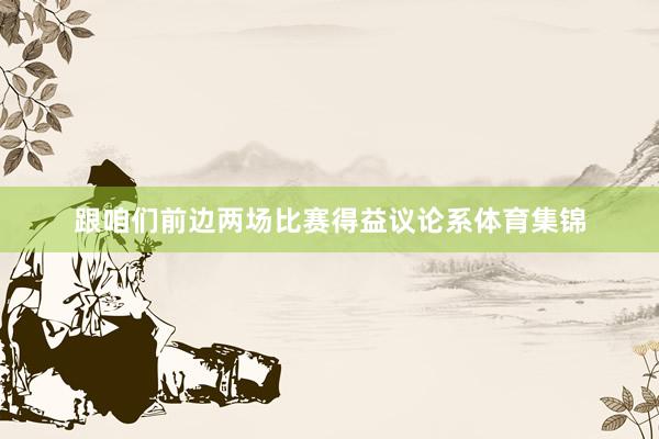 跟咱们前边两场比赛得益议论系体育集锦