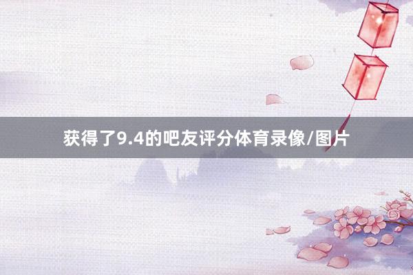 获得了9.4的吧友评分体育录像/图片