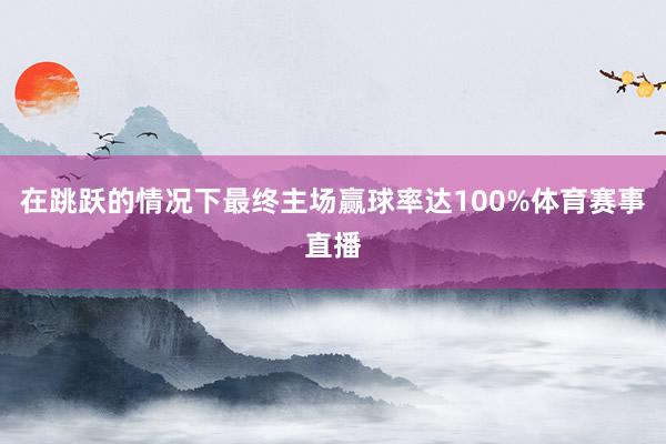 在跳跃的情况下最终主场赢球率达100%体育赛事直播
