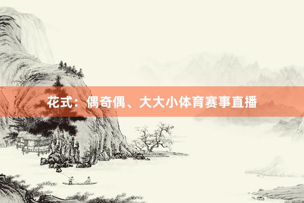花式:偶奇偶、大大小体育赛事直播