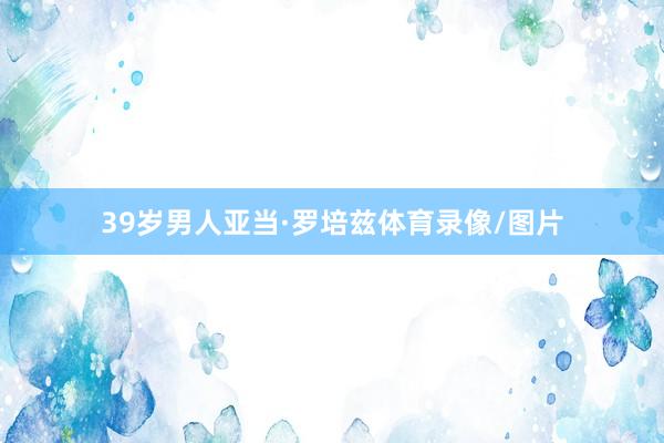39岁男人亚当·罗培兹体育录像/图片
