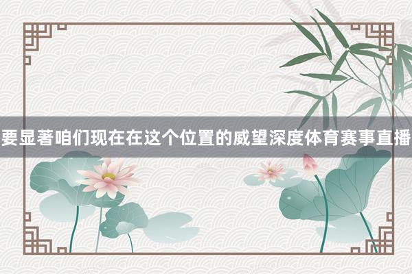 要显著咱们现在在这个位置的威望深度体育赛事直播