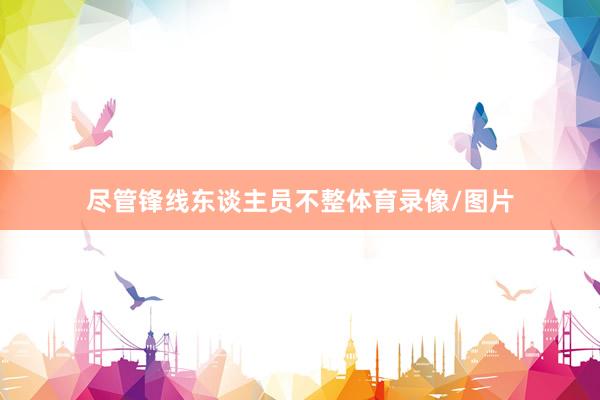 尽管锋线东谈主员不整体育录像/图片