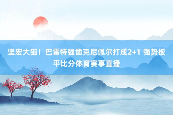 坚宏大狙！巴雷特强凿克尼佩尔打成2+1 强势扳平比分体育赛事直播