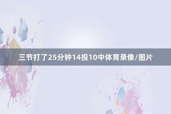 三节打了25分钟14投10中体育录像/图片