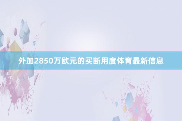 外加2850万欧元的买断用度体育最新信息