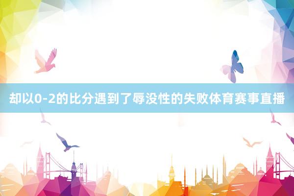 却以0-2的比分遇到了辱没性的失败体育赛事直播