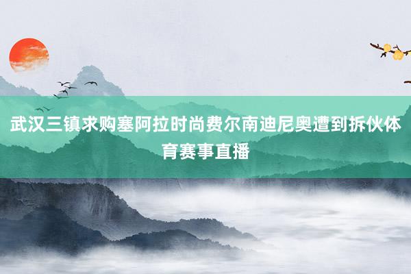 武汉三镇求购塞阿拉时尚费尔南迪尼奥遭到拆伙体育赛事直播