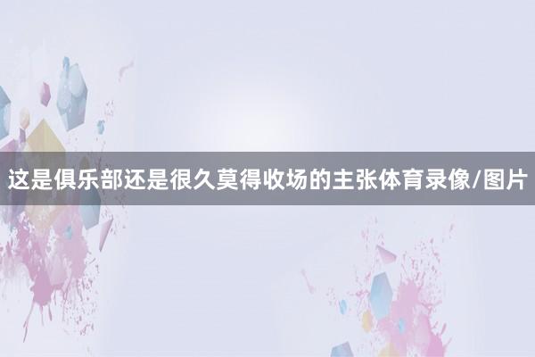 这是俱乐部还是很久莫得收场的主张体育录像/图片
