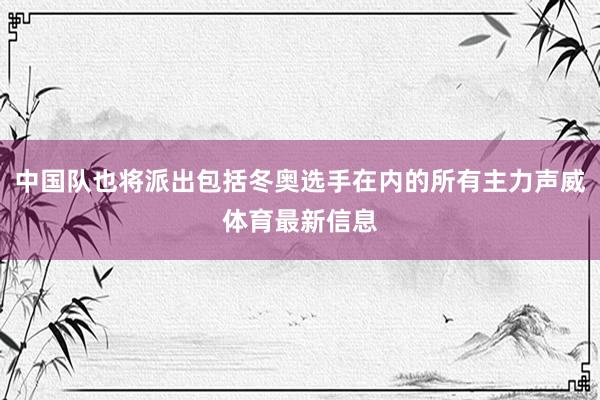 中国队也将派出包括冬奥选手在内的所有主力声威体育最新信息