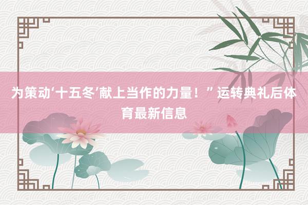 为策动‘十五冬’献上当作的力量！”运转典礼后体育最新信息