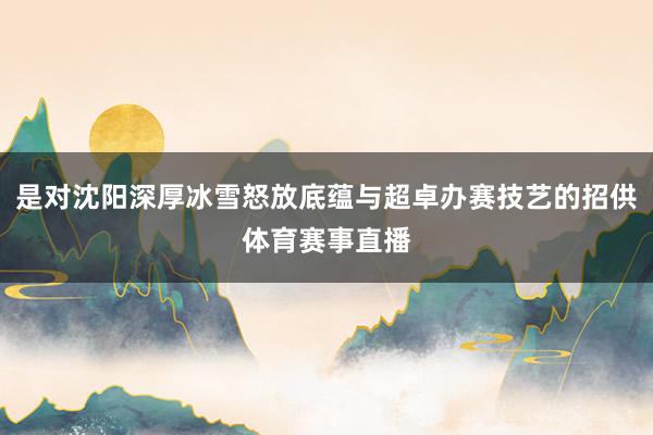 是对沈阳深厚冰雪怒放底蕴与超卓办赛技艺的招供体育赛事直播
