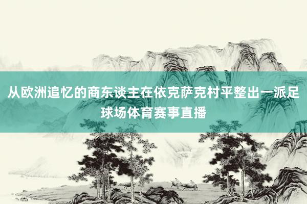 从欧洲追忆的商东谈主在依克萨克村平整出一派足球场体育赛事直播