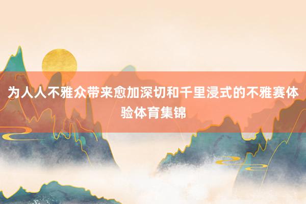 为人人不雅众带来愈加深切和千里浸式的不雅赛体验体育集锦