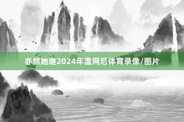 亦然她继2024年温网后体育录像/图片