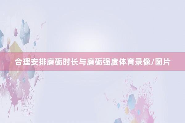 合理安排磨砺时长与磨砺强度体育录像/图片