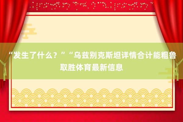 “发生了什么？”“乌兹别克斯坦详情合计能粗鲁取胜体育最新信息