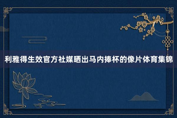 利雅得生效官方社媒晒出马内捧杯的像片体育集锦