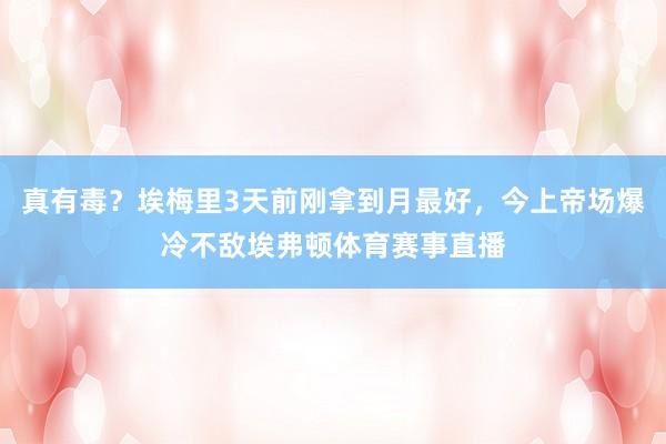 真有毒？埃梅里3天前刚拿到月最好，今上帝场爆冷不敌埃弗顿体育赛事直播